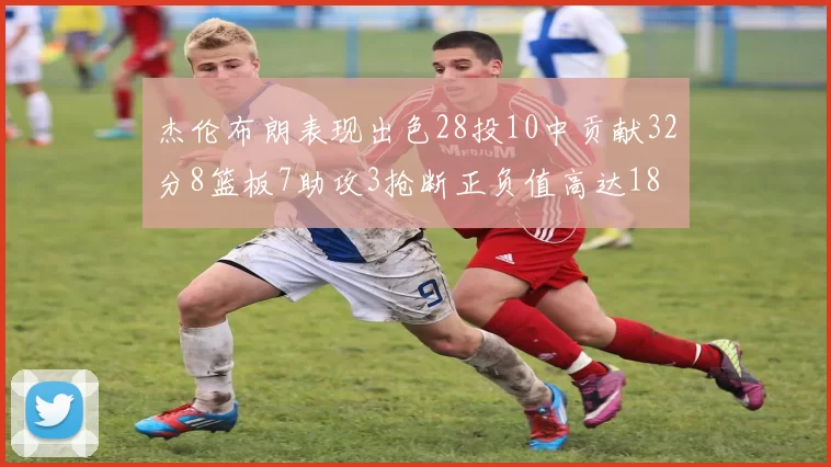 杰伦布朗表现出色28投10中贡献32分8篮板7助攻3抢断正负值高达18