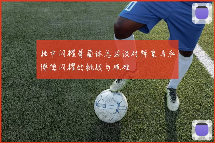 抽中闪耀哥葡体总监谈对阵皇马和博德闪耀的挑战与艰难