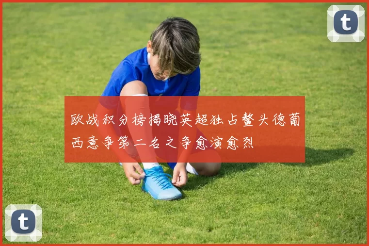 欧战积分榜揭晓英超独占鳌头德葡西意争第二名之争愈演愈烈
