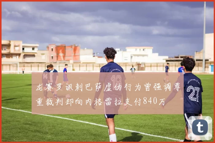 龙赛罗讽刺巴萨虚伪行为曾强调尊重裁判却向内格雷拉支付840万