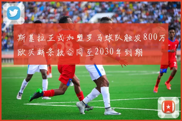 斯基拉正式加盟罗马球队触发800万欧买断条款合同至2030年到期