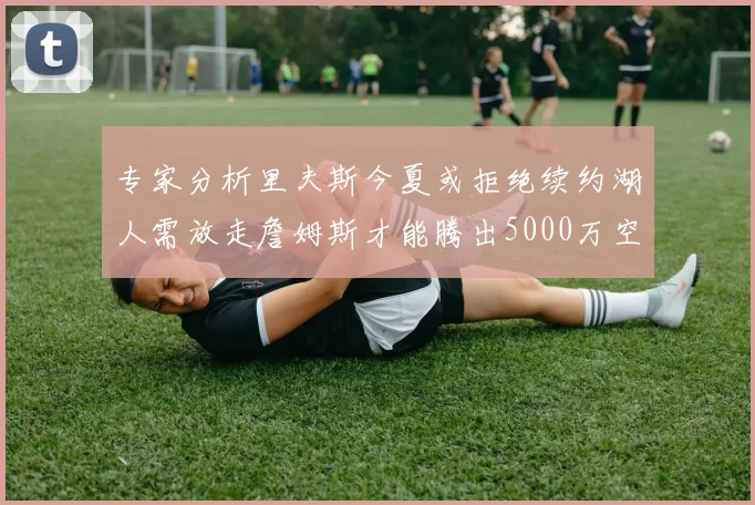 专家分析里夫斯今夏或拒绝续约湖人需放走詹姆斯才能腾出5000万空间