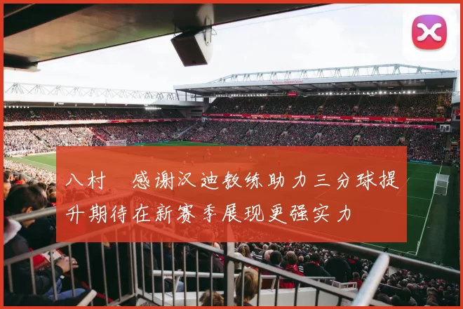 八村塁感谢汉迪教练助力三分球提升期待在新赛季展现更强实力