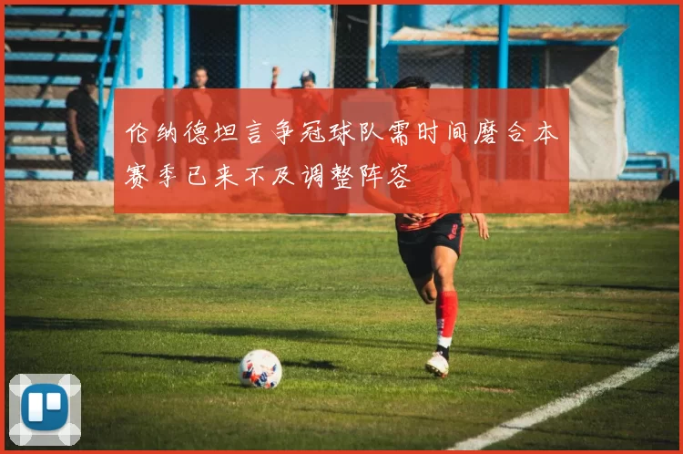 伦纳德坦言争冠球队需时间磨合本赛季已来不及调整阵容