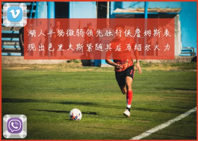 湖人半场微弱领先独行侠詹姆斯表现出色里夫斯紧随其后马绍尔火力全开