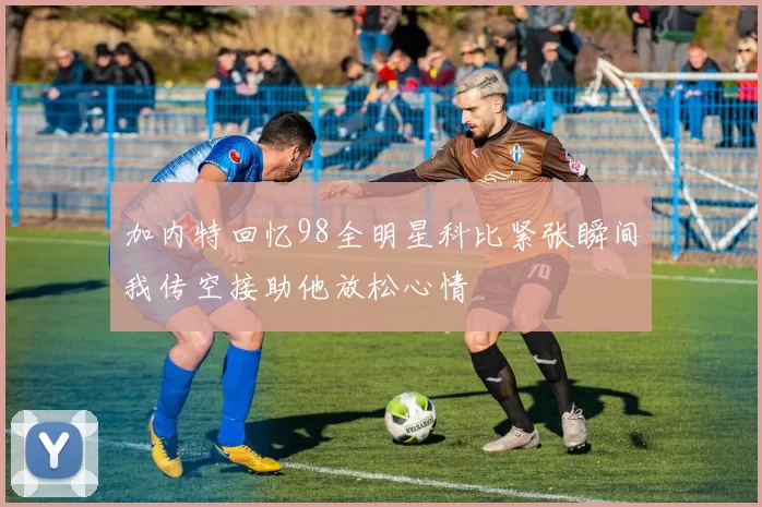 加内特回忆98全明星科比紧张瞬间我传空接助他放松心情