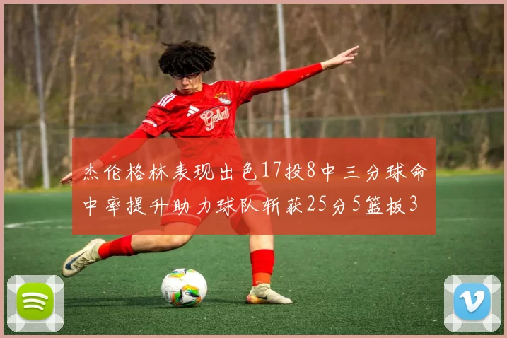 杰伦格林表现出色17投8中三分球命中率提升助力球队斩获25分5篮板3助攻