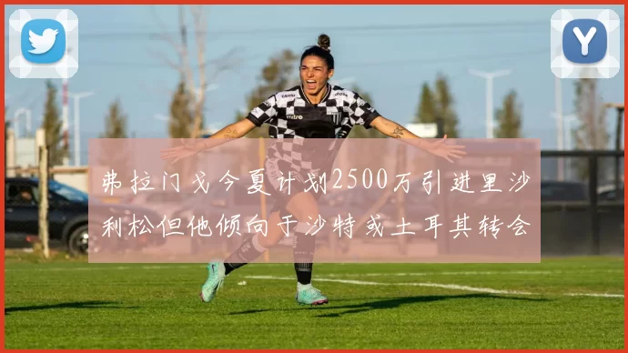 弗拉门戈今夏计划2500万引进里沙利松但他倾向于沙特或土耳其转会
