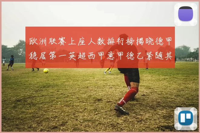 欧洲联赛上座人数排行榜揭晓德甲稳居第一英超西甲意甲德乙紧随其后