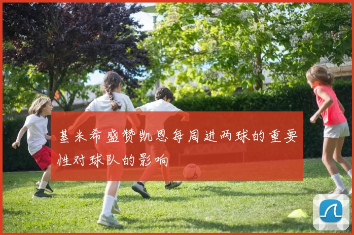 基米希盛赞凯恩每周进两球的重要性对球队的影响