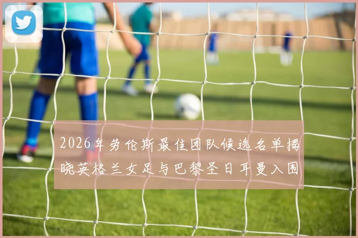 2026年劳伦斯最佳团队候选名单揭晓英格兰女足与巴黎圣日耳曼入围