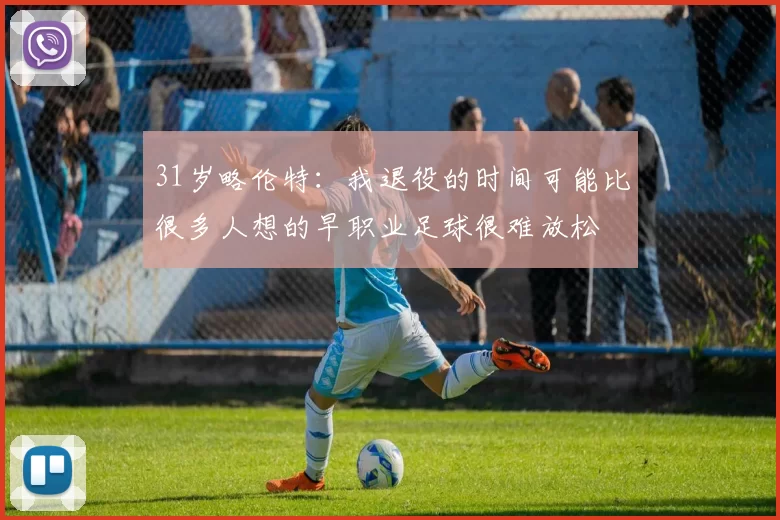 31岁略伦特：我退役的时间可能比很多人想的早职业足球很难放松