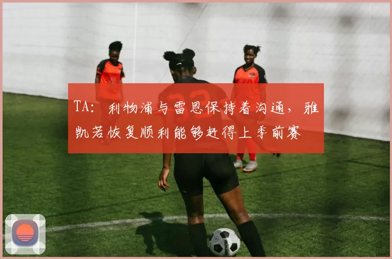 TA：利物浦与雷恩保持着沟通，雅凯若恢复顺利能够赶得上季前赛