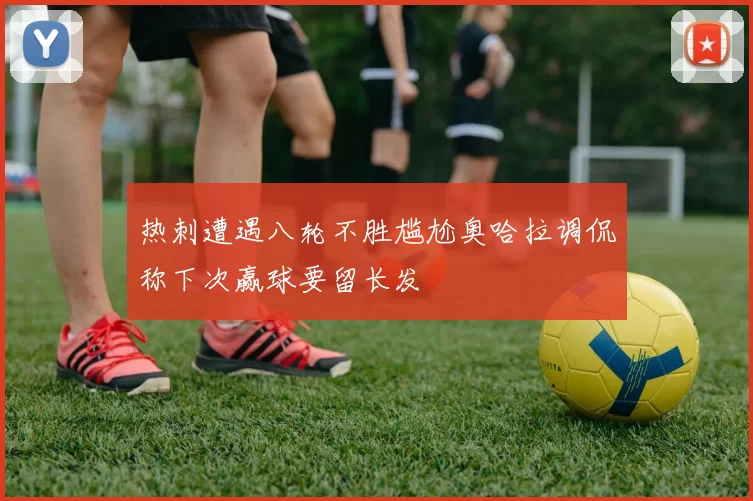 热刺遭遇八轮不胜尴尬奥哈拉调侃称下次赢球要留长发