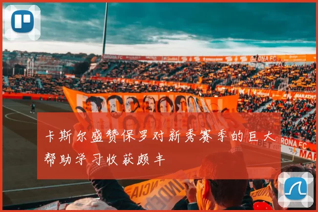 卡斯尔盛赞保罗对新秀赛季的巨大帮助学习收获颇丰