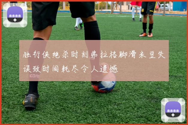 独行侠绝杀时刻弗拉格脚滑米豆失误致时间耗尽令人遗憾