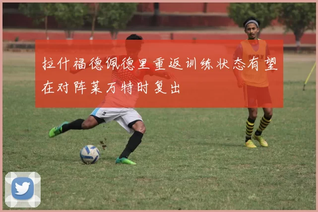 拉什福德佩德里重返训练状态有望在对阵莱万特时复出