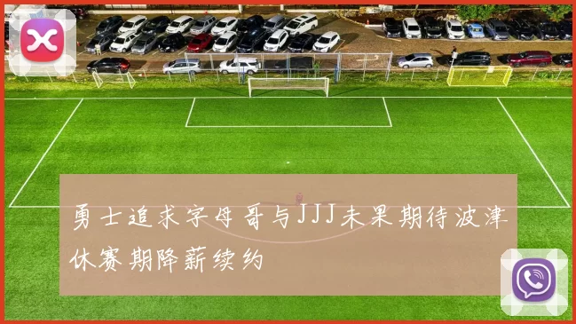 勇士追求字母哥与JJJ未果期待波津休赛期降薪续约
