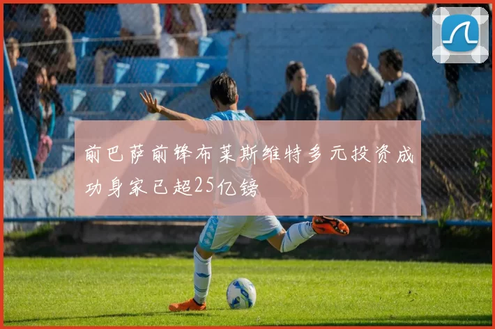 前巴萨前锋布莱斯维特多元投资成功身家已超25亿镑