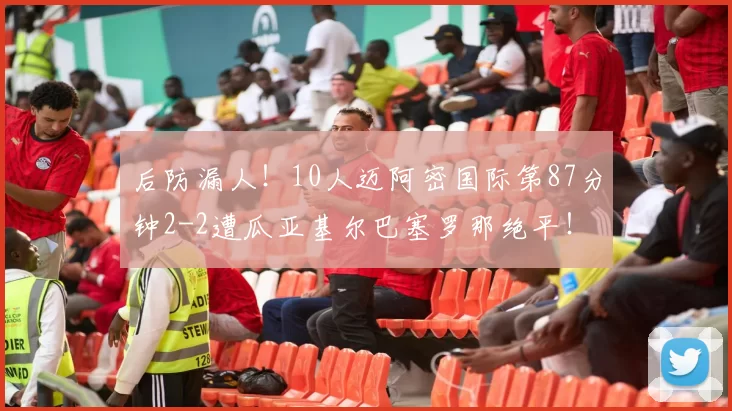 后防漏人！10人迈阿密国际第87分钟2-2遭瓜亚基尔巴塞罗那绝平！
