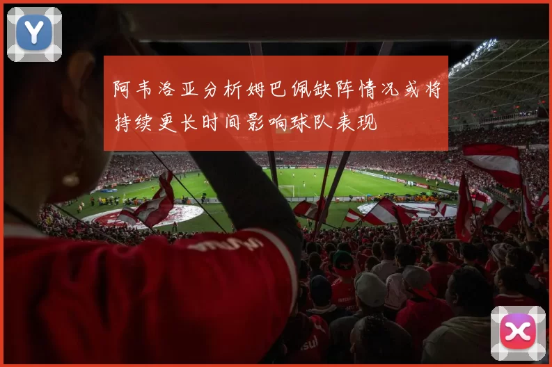 阿韦洛亚分析姆巴佩缺阵情况或将持续更长时间影响球队表现