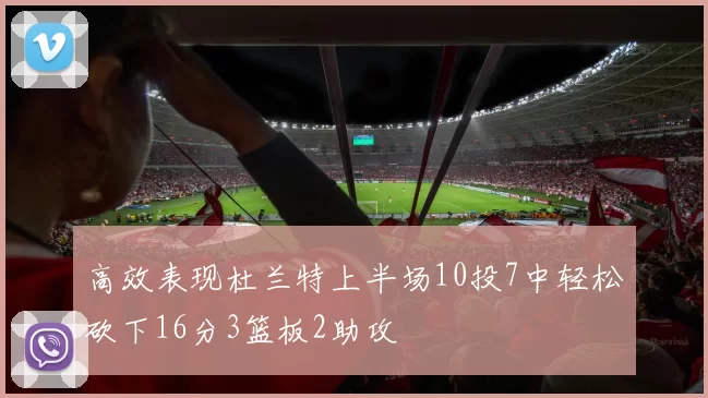 高效表现杜兰特上半场10投7中轻松砍下16分3篮板2助攻