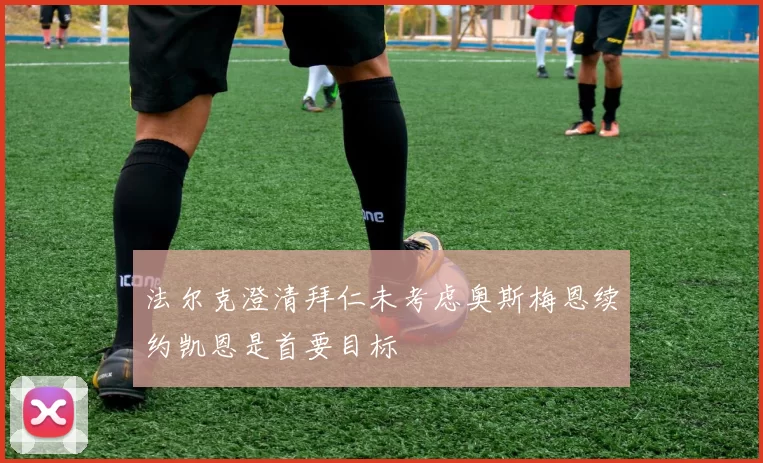 法尔克澄清拜仁未考虑奥斯梅恩续约凯恩是首要目标
