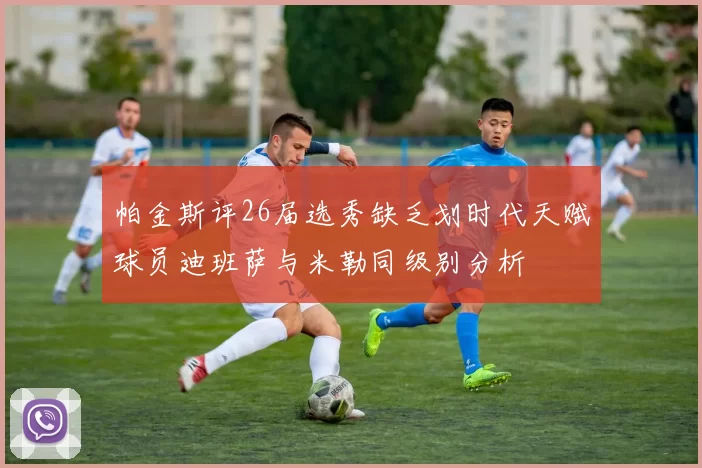 帕金斯评26届选秀缺乏划时代天赋球员迪班萨与米勒同级别分析