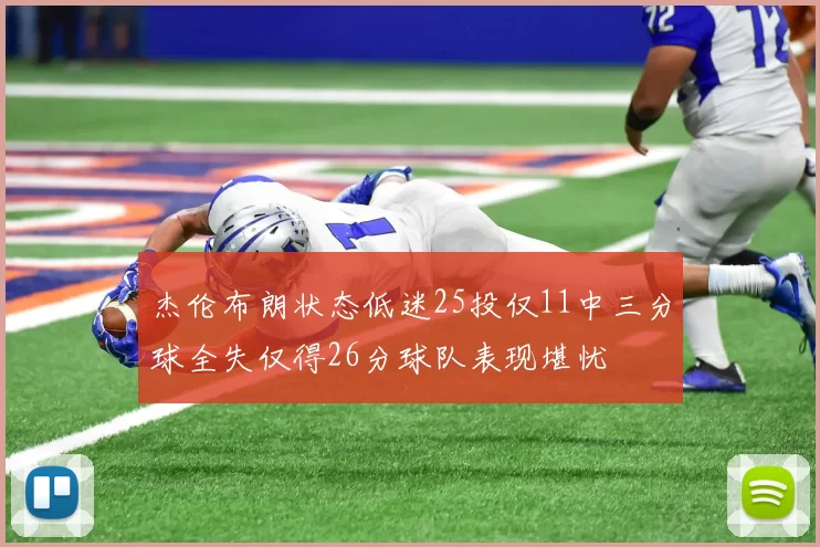 杰伦布朗状态低迷25投仅11中三分球全失仅得26分球队表现堪忧