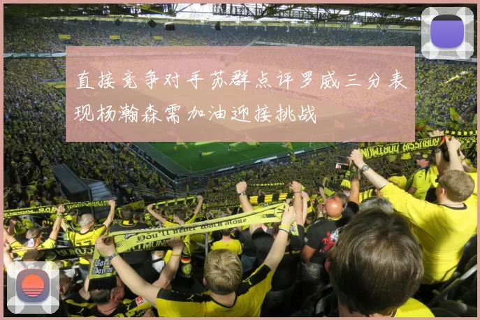 直接竞争对手苏群点评罗威三分表现杨瀚森需加油迎接挑战