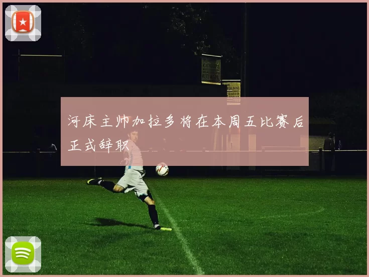 河床主帅加拉多将在本周五比赛后正式辞职