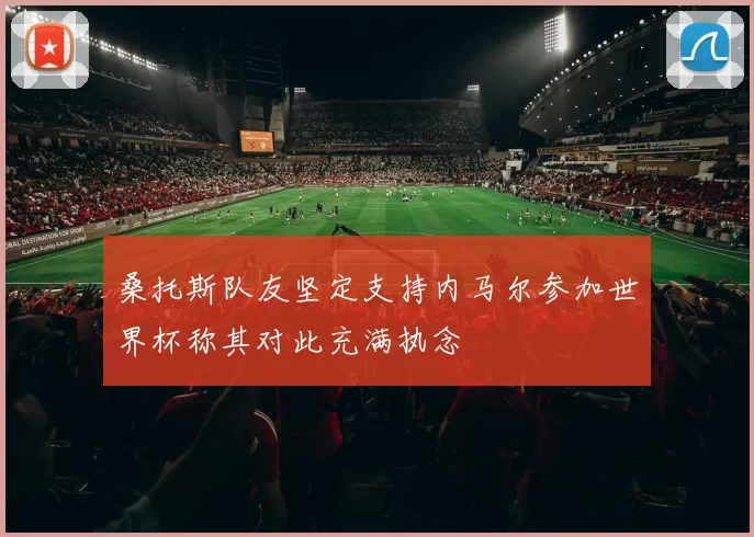 桑托斯队友坚定支持内马尔参加世界杯称其对此充满执念