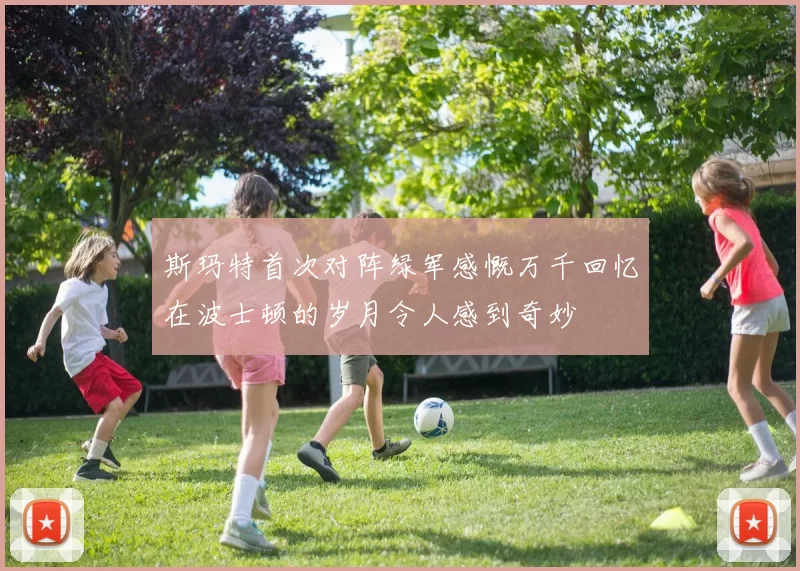 斯玛特首次对阵绿军感慨万千回忆在波士顿的岁月令人感到奇妙