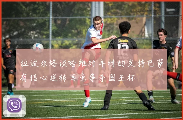 拉波尔塔谈哈维对丰特的支持巴萨有信心逆转马竞争夺国王杯