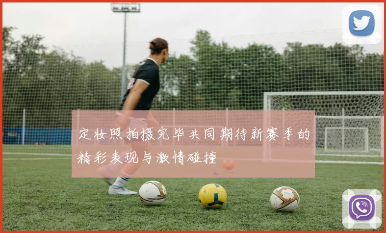 定妆照拍摄完毕共同期待新赛季的精彩表现与激情碰撞