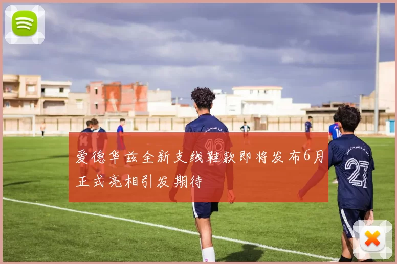 爱德华兹全新支线鞋款即将发布6月正式亮相引发期待