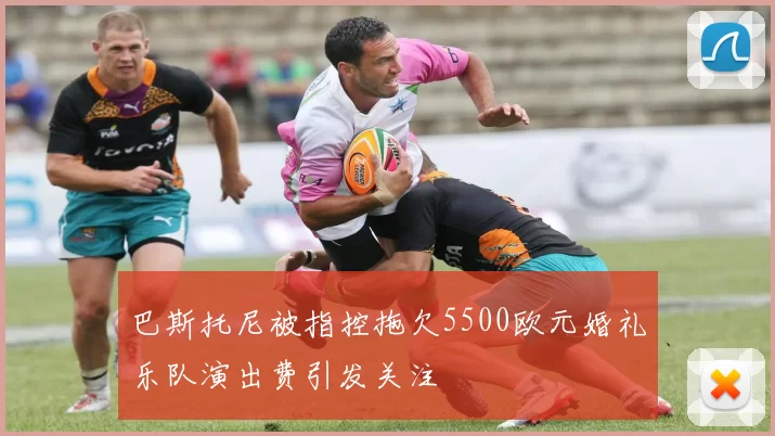巴斯托尼被指控拖欠5500欧元婚礼乐队演出费引发关注