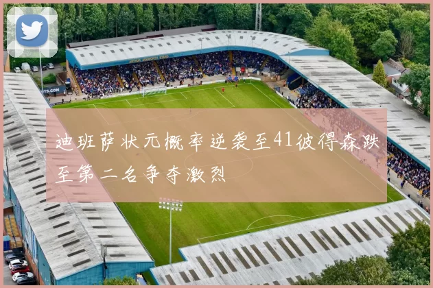 迪班萨状元概率逆袭至41彼得森跌至第二名争夺激烈