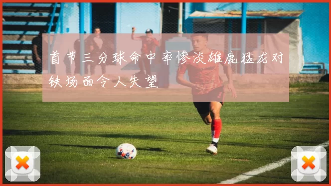 首节三分球命中率惨淡雄鹿猛龙对铁场面令人失望